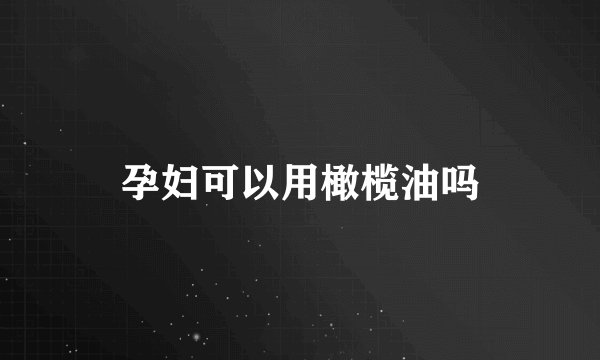 孕妇可以用橄榄油吗