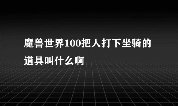 魔兽世界100把人打下坐骑的道具叫什么啊