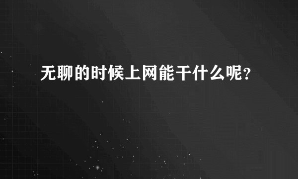 无聊的时候上网能干什么呢？