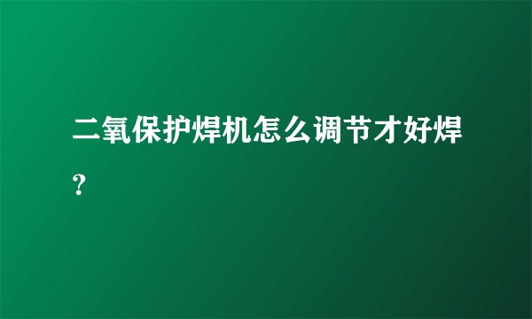 二氧保护焊机怎么调节才好焊？