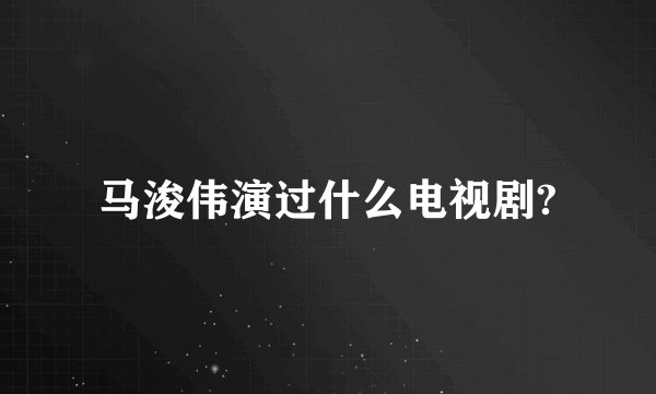 马浚伟演过什么电视剧?