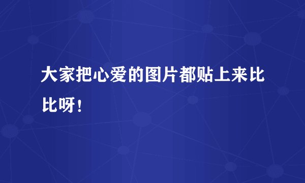 大家把心爱的图片都贴上来比比呀！