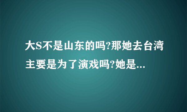 大S不是山东的吗?那她去台湾主要是为了演戏吗?她是怎么出名的?