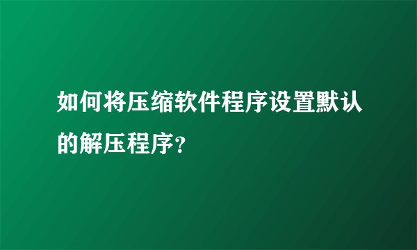 如何将压缩软件程序设置默认的解压程序？