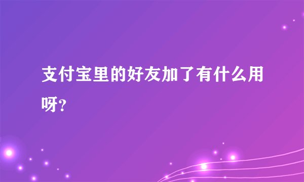 支付宝里的好友加了有什么用呀？