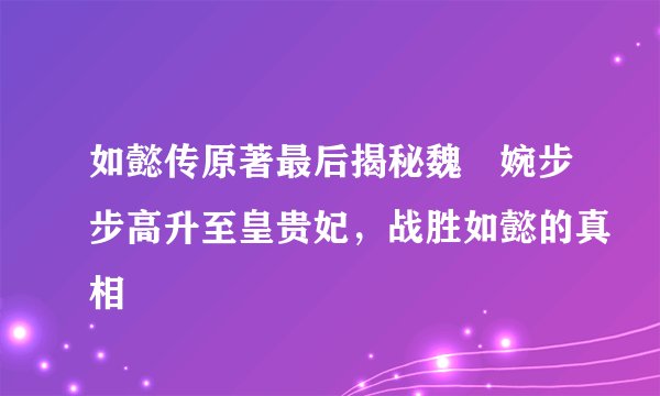 如懿传原著最后揭秘魏嬿婉步步高升至皇贵妃,战胜如懿的真相