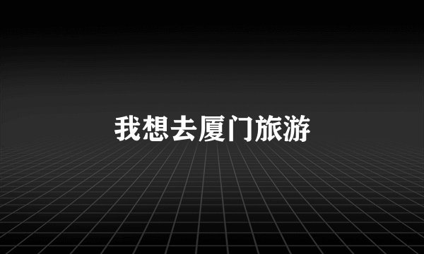 我想去厦门旅游
