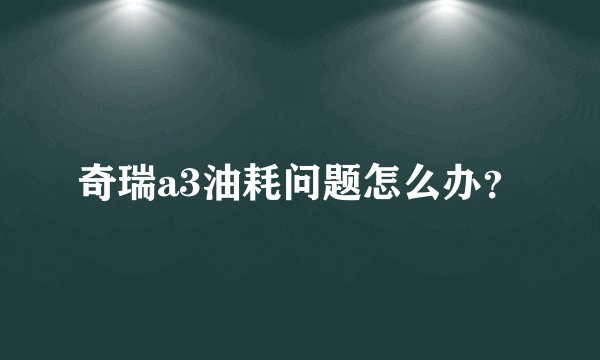 奇瑞a3油耗问题怎么办？
