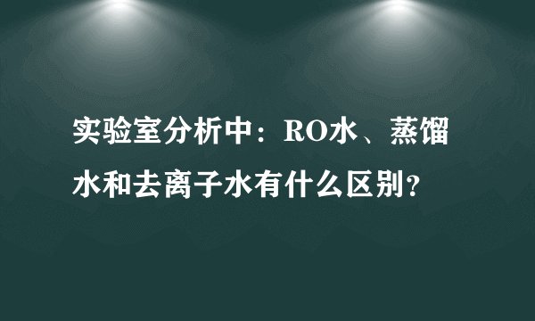 实验室分析中：RO水、蒸馏水和去离子水有什么区别？