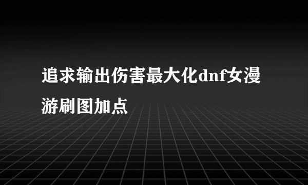 追求输出伤害最大化dnf女漫游刷图加点