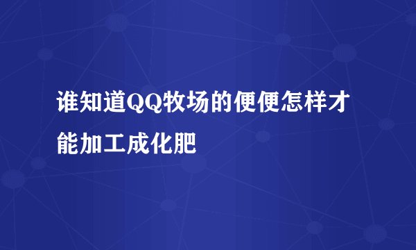 谁知道QQ牧场的便便怎样才能加工成化肥