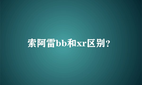 索阿雷bb和xr区别？