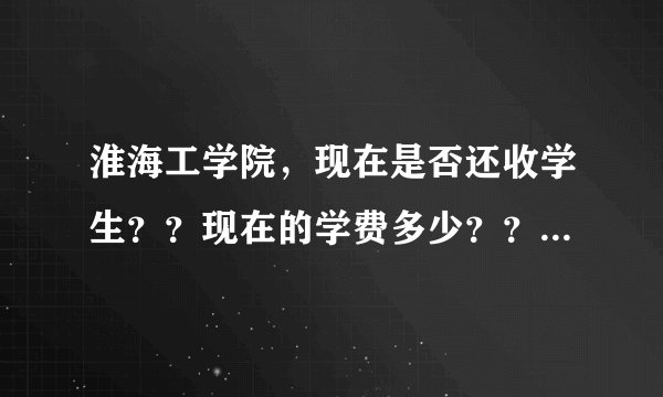 淮海工学院，现在是否还收学生？？现在的学费多少？？要分数吗？？ 清楚的回答，不清楚的请不要掺和···