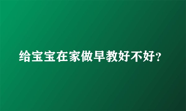给宝宝在家做早教好不好？