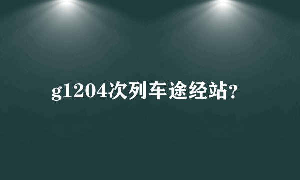 g1204次列车途经站？