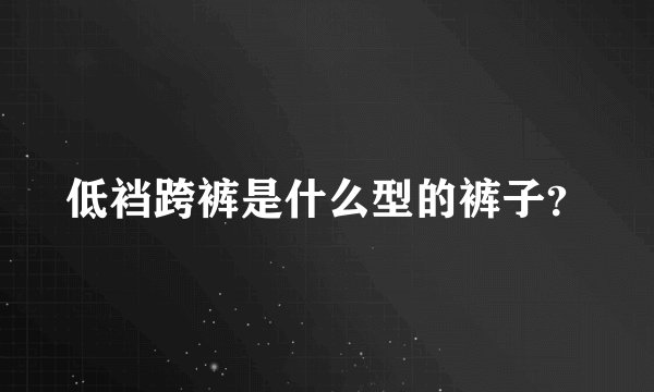 低裆跨裤是什么型的裤子？