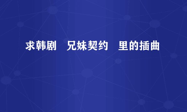求韩剧   兄妹契约   里的插曲