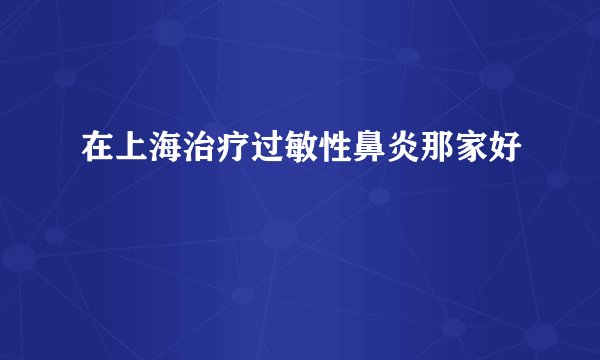 在上海治疗过敏性鼻炎那家好