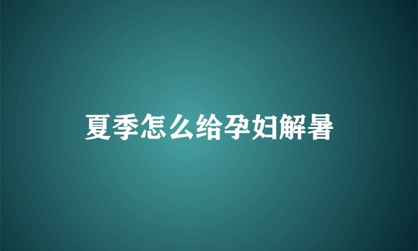 夏季怎么给孕妇解暑