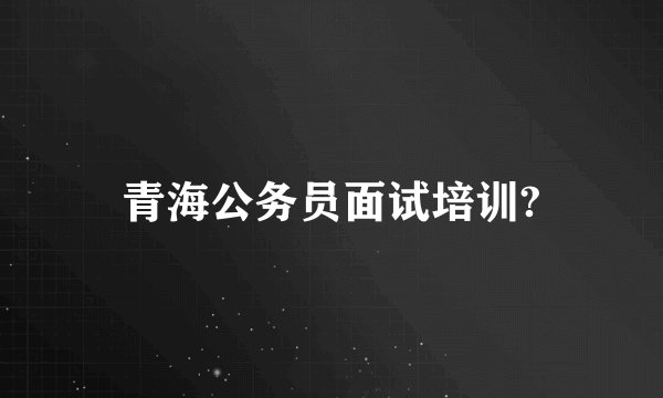 青海公务员面试培训?
