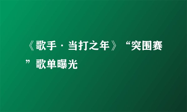 《歌手·当打之年》“突围赛”歌单曝光