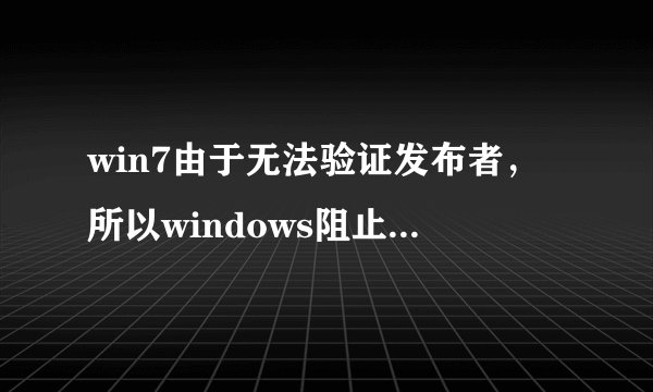 win7由于无法验证发布者，所以windows阻止此软件？