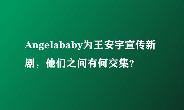 Angelababy为王安宇宣传新剧，他们之间有何交集？