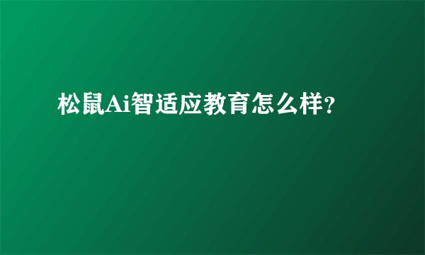 松鼠Ai智适应教育怎么样？