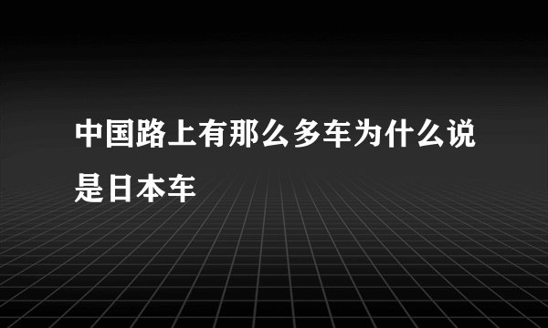 中国路上有那么多车为什么说是日本车
