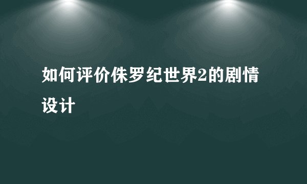 如何评价侏罗纪世界2的剧情设计