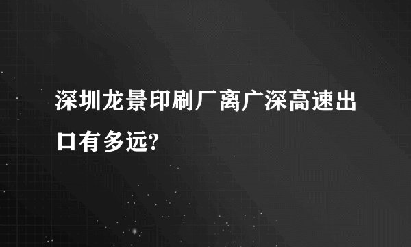 深圳龙景印刷厂离广深高速出口有多远?