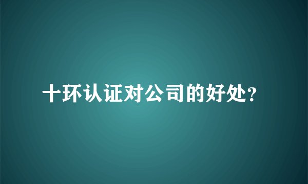 十环认证对公司的好处？