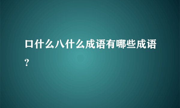 口什么八什么成语有哪些成语？