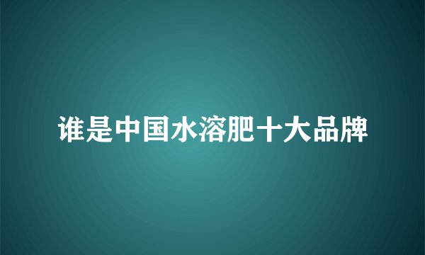 谁是中国水溶肥十大品牌