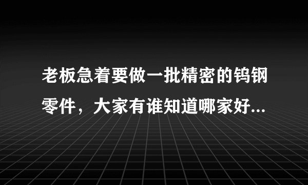 老板急着要做一批精密的钨钢零件，大家有谁知道哪家好啊，求推荐！！！
