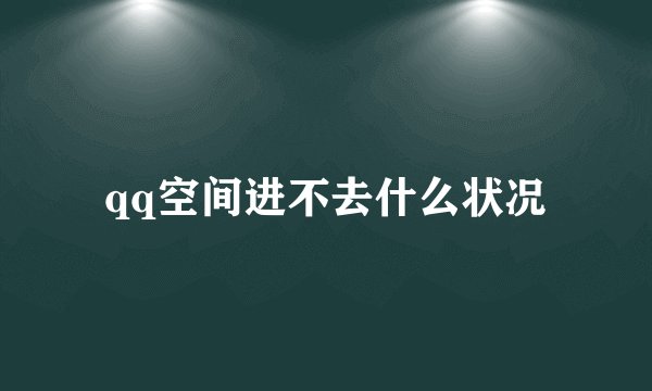 qq空间进不去什么状况