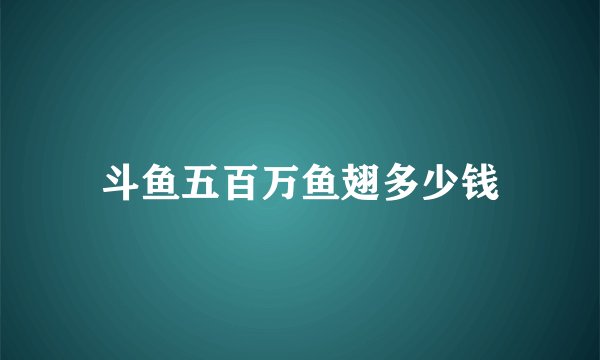 斗鱼五百万鱼翅多少钱