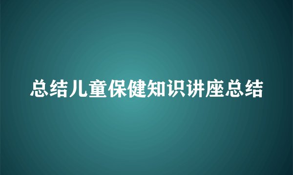 总结儿童保健知识讲座总结
