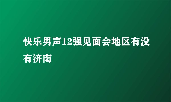 快乐男声12强见面会地区有没有济南