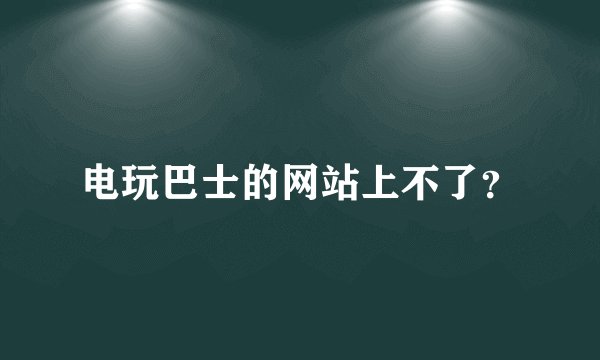 电玩巴士的网站上不了?