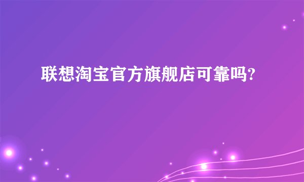 联想淘宝官方旗舰店可靠吗?