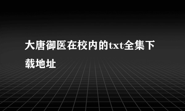 大唐御医在校内的txt全集下载地址