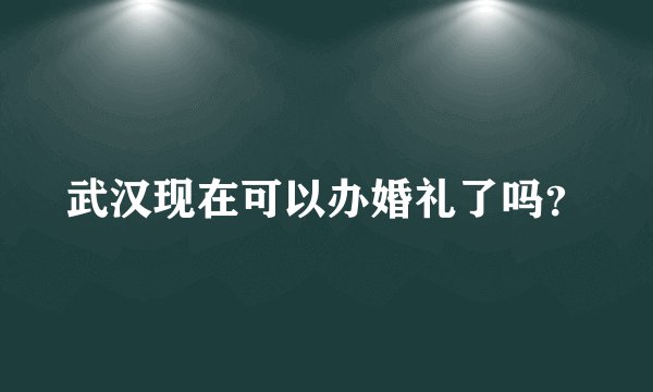 武汉现在可以办婚礼了吗？