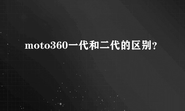 moto360一代和二代的区别？