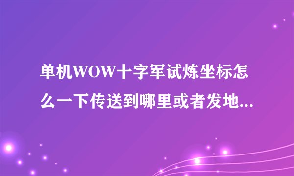 单机WOW十字军试炼坐标怎么一下传送到哪里或者发地图我看看怎么进谢谢!
