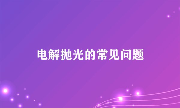 电解抛光的常见问题