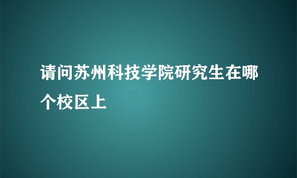 请问苏州科技学院研究生在哪个校区上