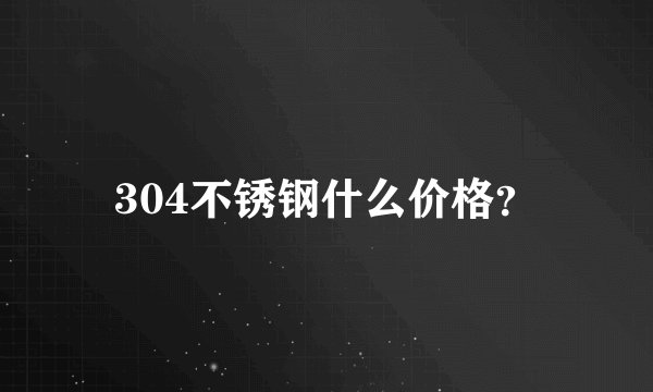 304不锈钢什么价格？
