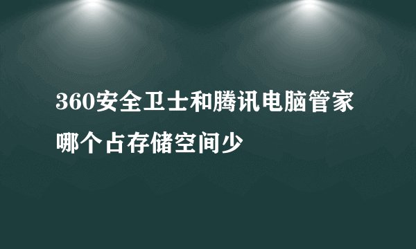 360安全卫士和腾讯电脑管家哪个占存储空间少