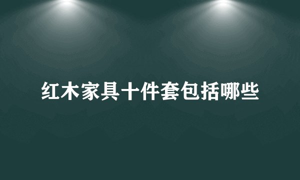 红木家具十件套包括哪些